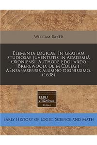 Elementa Logicae. in Gratiam Studiosae Juventutis in Academi Oxoniensi. Authore Edouardo Brerewood, Olim Colegii Aeneanasensis Alumno Dignissimo. (1638)