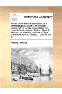 Annals of the French Revolution; or, a chronological account of its principal events; with a variety of anecdotes and characters hitherto unpublished. By A. F. Bertrand de Moleville, Minister of State. Translated by R. C. Dallas, ... Volume 4 of 4