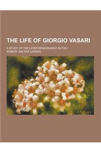 The Life of Giorgio Vasari; A Study of the Later Renaissance in Italy