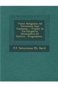 Viator Religiosus Ad Terminum Suae Vocatonis, ... Triplici In Via Purgativa. Illuminativa Et Unitiva... Progrediens...