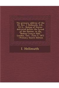 The Primary Address of the Rt. REV. I. Hellmuth, D.D., D.C.L., Bishop of Huron: Delivered Before the Synod of the Diocese, in the Bishop Cronyn Hall,