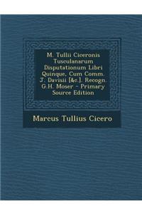 M. Tullii Ciceronis Tusculanarum Disputationum Libri Quinque, Cum Comm. J. Davisii [&c.]. Recogn. G.H. Moser