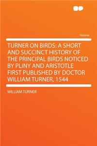 Turner on Birds: A Short and Succinct History of the Principal Birds Noticed by Pliny and Aristotle First Published by Doctor William Turner, 1544