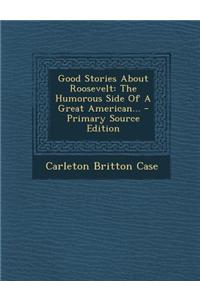 Good Stories about Roosevelt: The Humorous Side of a Great American...