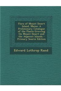 Flora of Mount Desert Island, Maine: A Preliminary Catalogue of the Plants Growing on Mount Desert and the Adjacent Islands - Primary Source Edition