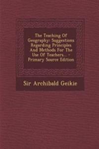 The Teaching of Geography: Suggestions Regarding Principles and Methods for the Use of Teachers... - Primary Source Edition