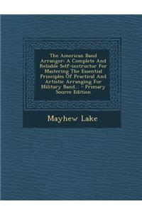 The American Band Arranger: A Complete and Reliable Self-Instructor for Mastering the Essential Principles of Practical and Artistic Arranging for