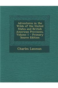Adventures in the Wilds of the United States and British American Provinces, Volume 1 - Primary Source Edition