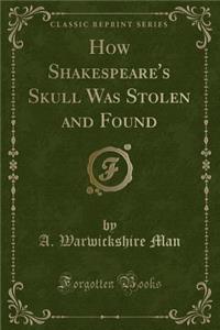 How Shakespeare's Skull Was Stolen and Found (Classic Reprint)
