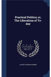 Practical Politics; or, The Liberalism of To-day