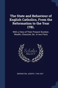 The State and Behaviour of English Catholics, From the Reformation to the Year 1781.