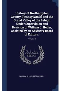 History of Northampton County [Pennsylvania] and the Grand Valley of the Lehigh Under Supervision and Revision of William J. Heller, Assisted by an Advisory Board of Editors..; Volume 3