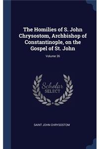 Homilies of S. John Chrysostom, Archbishop of Constantinople, on the Gospel of St. John; Volume 36
