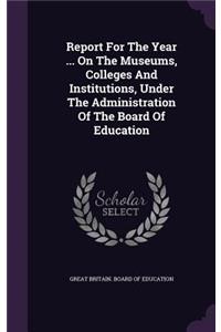 Report for the Year ... on the Museums, Colleges and Institutions, Under the Administration of the Board of Education