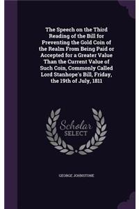 Speech on the Third Reading of the Bill for Preventing the Gold Coin of the Realm From Being Paid or Accepted for a Greater Value Than the Current Value of Such Coin, Commonly Called Lord Stanhope's Bill, Friday, the 19th of July, 1811