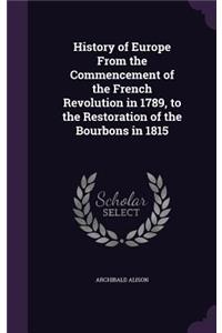 History of Europe From the Commencement of the French Revolution in 1789, to the Restoration of the Bourbons in 1815
