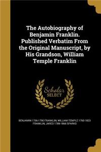 Autobiography of Benjamin Franklin. Published Verbatim From the Original Manuscript, by His Grandson, William Temple Franklin