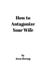 How to Antagonize Your Wife