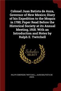 Colonel Juan Batista de Anza, Governor of New Mexico; Diary of His Expedition to the Moquis in 1780; Paper Read Before the Historical Society at Its Annual Meeting, 1918. with an Introduction and Notes by Ralph E. Twitchell