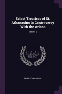 Select Treatises of St. Athanasius in Controversy With the Arians; Volume 2