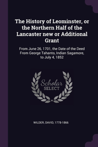 The History of Leominster, or the Northern Half of the Lancaster new or Additional Grant: From June 26, 1701, the Date of the Deed From George Tahanto, Indian Sagamore, to July 4, 1852