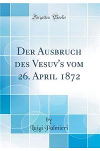 Der Ausbruch Des Vesuv's Vom 26. April 1872 (Classic Reprint)