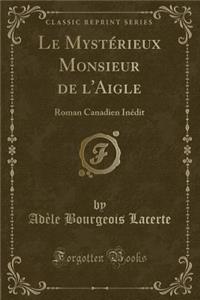 Le MystÃ©rieux Monsieur de l'Aigle: Roman Canadien InÃ©dit (Classic Reprint)