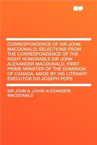 Correspondence of Sir John MacDonald; Selections from the Correspondence of the Right Honorable Sir John Alexander MacDonald, First Prime Minister of