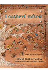 LeatherCrafted: A Simple Guide to Creating Unconventional Leather Goods