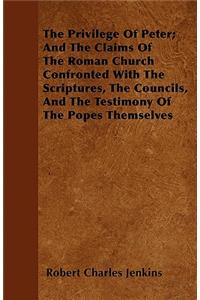 The Privilege Of Peter; And The Claims Of The Roman Church Confronted With The Scriptures, The Councils, And The Testimony Of The Popes Themselves
