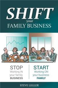 Shift Your Family Business - Stop Working in Your Family Business and Start Working on Your Business Family