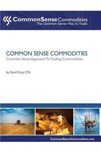 Common Sense Commodities: A Simple Common Sense Way to Trade Commodities