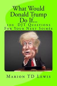 What Would Donald Trump Do If...: 100 Djt Questions to Liven Up Your Soiree