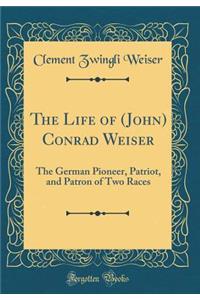 The Life of (John) Conrad Weiser: The German Pioneer, Patriot, and Patron of Two Races (Classic Reprint)