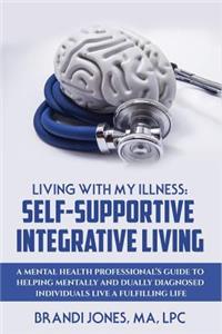 Living With My Illness: Self-Supportive Integrative Living: A Mental Health Professional's guide to helping mentally and dually diagnosed individuals live a fulfilling life