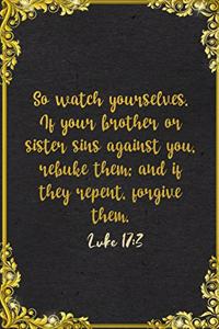 So watch yourselves. If your brother or sister sins against you, rebuke them; and if they repent, forgive them. Luke 17
