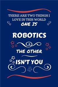 There Are Two Things I Love In This World One Is Robotics The Other Isn't You