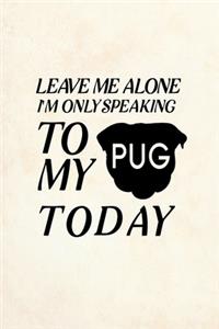Leave Me Alone I'm Only Speaking To My Pug Today