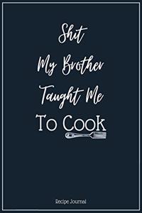 Shit My Brother Taught Me To Cook: A Blank Recipe Cookbook Journal To Write in and Organizer All Your Recipe Collection In One Place Personalized Cooking Gift for Family and friends