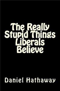 Really Stupid Things Liberals Believe