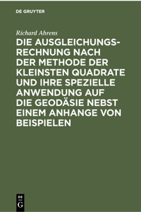 Die Ausgleichungsrechnung Nach Der Methode Der Kleinsten Quadrate Und Ihre Spezielle Anwendung Auf Die Geodäsie Nebst Einem Anhange Von Beispielen