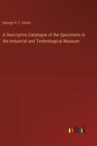 Descriptive Catalogue of the Specimens in the Industrial and Technological Museum