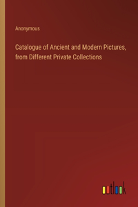 Catalogue of Ancient and Modern Pictures, from Different Private Collections
