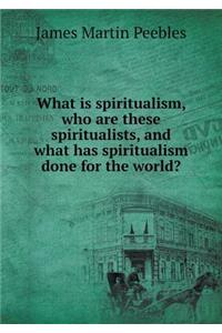 What Is Spiritualism, Who Are These Spiritualists, and What Has Spiritualism Done for the World?