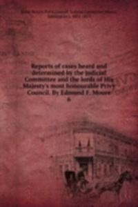 Reports of cases heard and determined by the judicial Committee and the lords of His Majesty's most honourable Privy Council. By Edmund F. Moore