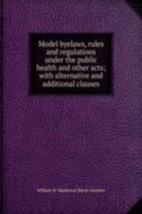 Model byelaws, rules and regulations under the public health and other acts; with alternative and additional clauses