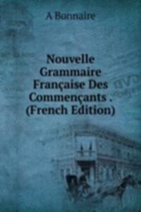 Nouvelle Grammaire Francaise Des Commencants . (French Edition)