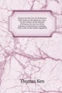 Prayers for the Use of All Persons Who Come to the Baths for Cure, by the Author of the Manual of Prayers, for the Use of the Scholars of Winchester Colledge. with a Life of the Author Signed M