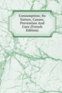 Consumption; Its Nature, Causes, Prevention And Cure (French Edition)