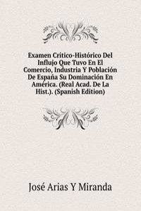 Examen Critico-Historico Del Influjo Que Tuvo En El Comercio, Industria Y Poblacion De Espana Su Dominacion En America. (Real Acad. De La Hist.). (Spanish Edition)